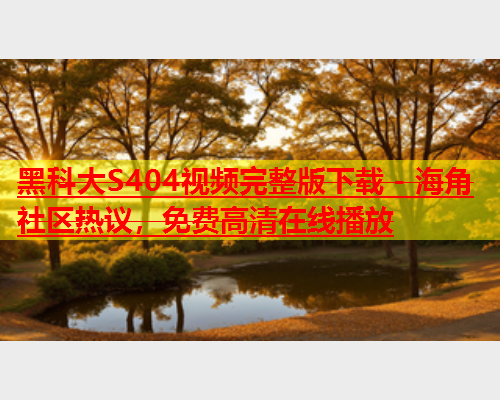黑科大S404视频完整版下载 - 海角社区热议，免费高清在线播放  第1张