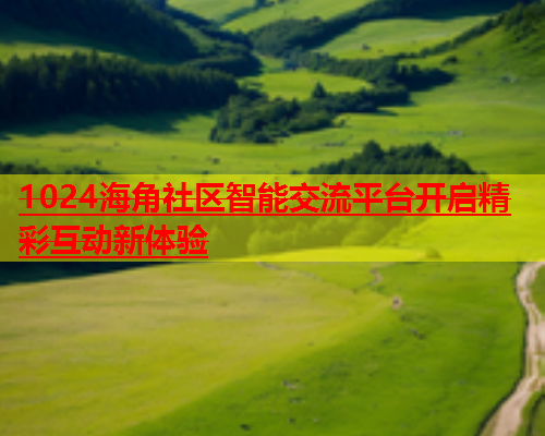 1024海角社区智能交流平台开启精彩互动新体验  第1张