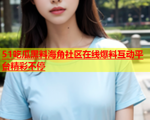 51吃瓜黑料海角社区在线爆料互动平台精彩不停  第2张