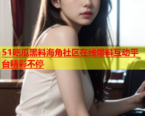 51吃瓜黑料海角社区在线爆料互动平台精彩不停  第1张