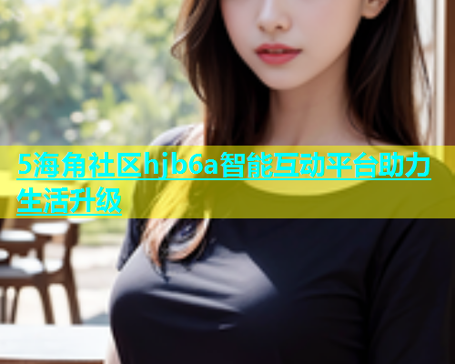 5海角社区hjb6a智能互动平台助力生活升级  第1张