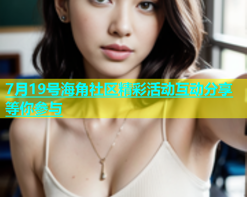 7月19号海角社区精彩活动互动分享等你参与  第1张
