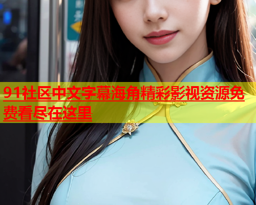 91社区中文字幕海角精彩影视资源免费看尽在这里  第1张