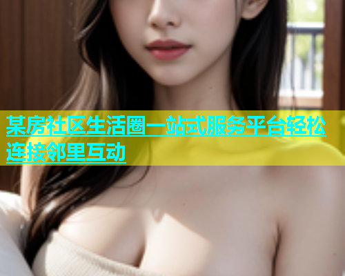 某房社区生活圈一站式服务平台轻松连接邻里互动  第1张