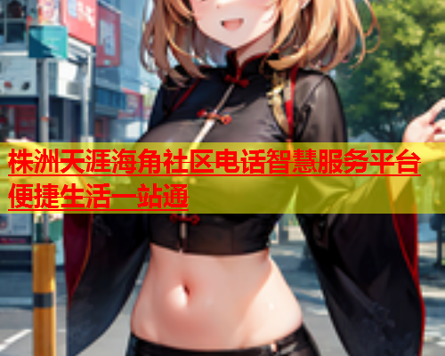株洲天涯海角社区电话智慧服务平台便捷生活一站通  第1张