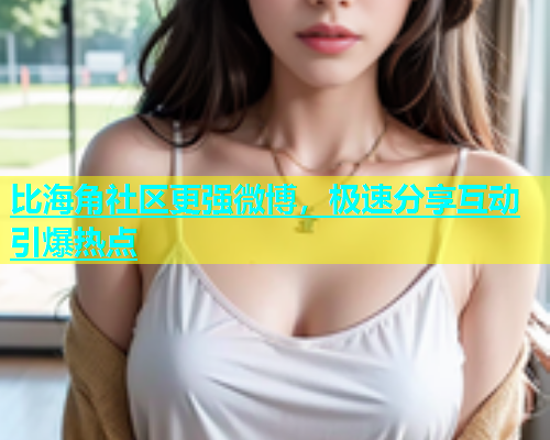 比海角社区更强微博，极速分享互动引爆热点  第1张