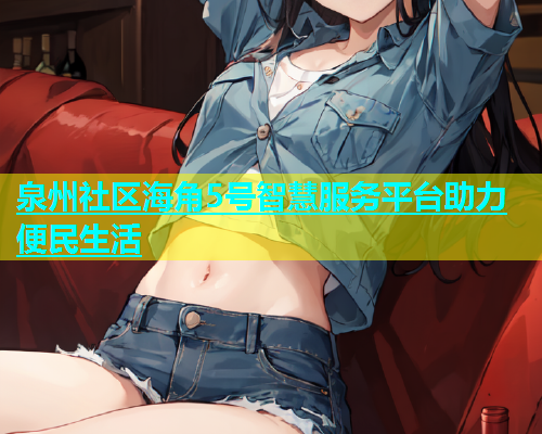 泉州社区海角5号智慧服务平台助力便民生活  第1张
