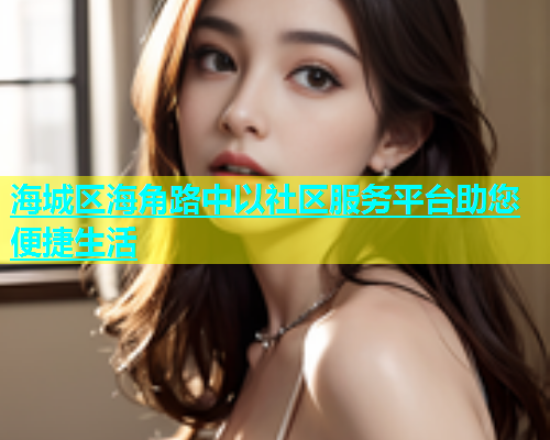 海城区海角路中以社区服务平台助您便捷生活  第1张