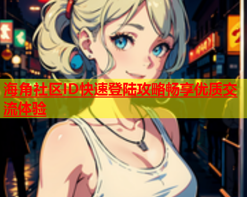 海角社区ID快速登陆攻略畅享优质交流体验  第1张