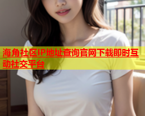 海角社区IP地址查询官网下载即时互动社交平台  第1张