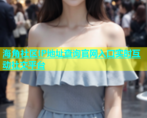 海角社区IP地址查询官网入口实时互动社交平台  第1张