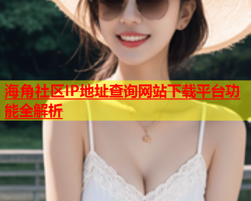 海角社区IP地址查询网站下载平台功能全解析  第1张