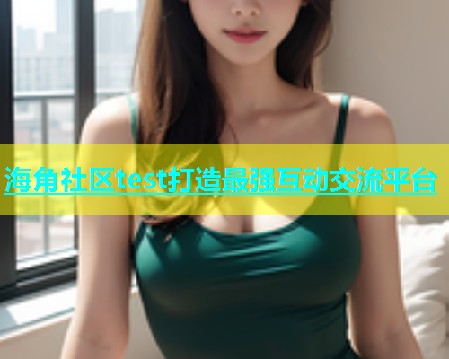 海角社区test打造最强互动交流平台  第2张