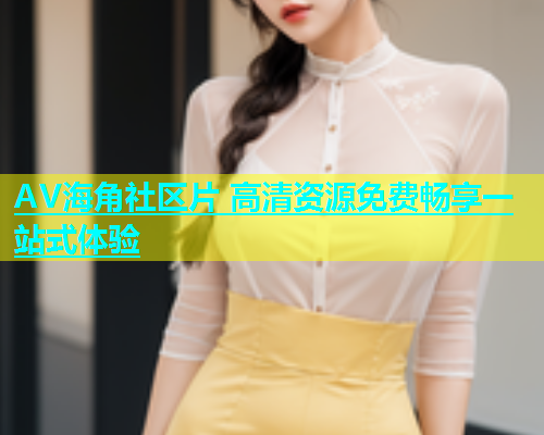 AV海角社区片 高清资源免费畅享一站式体验  第1张