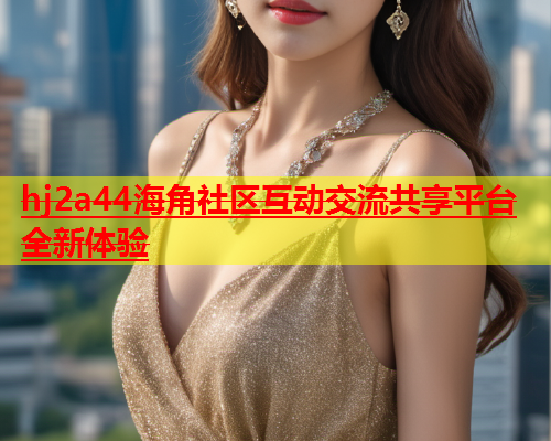 hj2a44海角社区互动交流共享平台全新体验  第1张