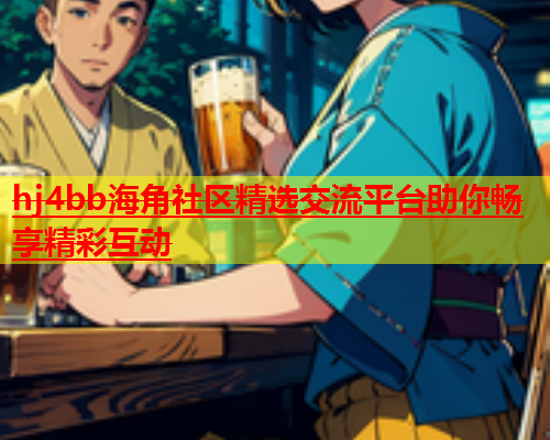 hj4bb海角社区精选交流平台助你畅享精彩互动  第1张