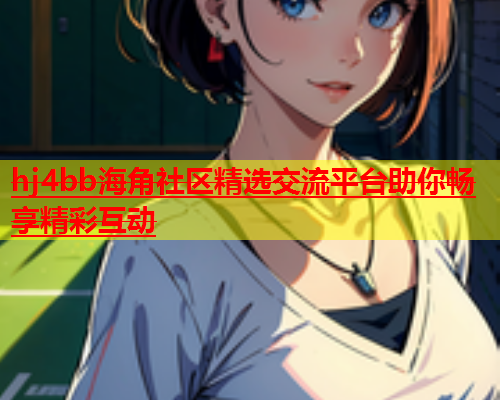 hj4bb海角社区精选交流平台助你畅享精彩互动  第2张