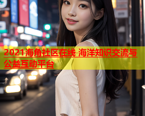 2021海角社区在线 海洋知识交流与公益互动平台  第1张