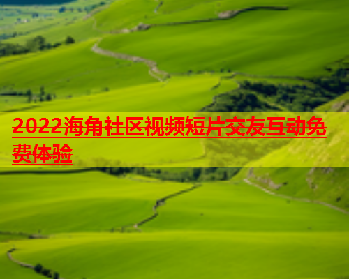 2022海角社区视频短片交友互动免费体验  第1张