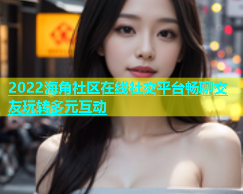 2022海角社区在线社交平台畅聊交友玩转多元互动  第1张