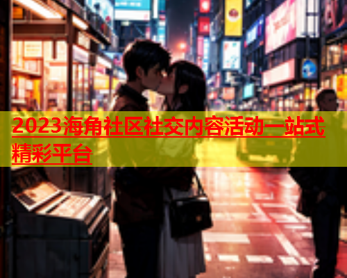 2023海角社区社交内容活动一站式精彩平台  第1张