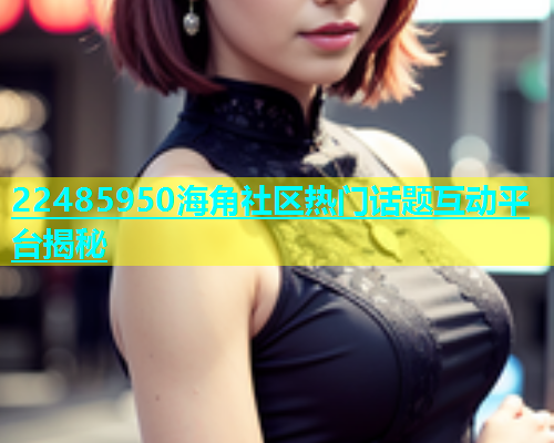 22485950海角社区热门话题互动平台揭秘  第1张