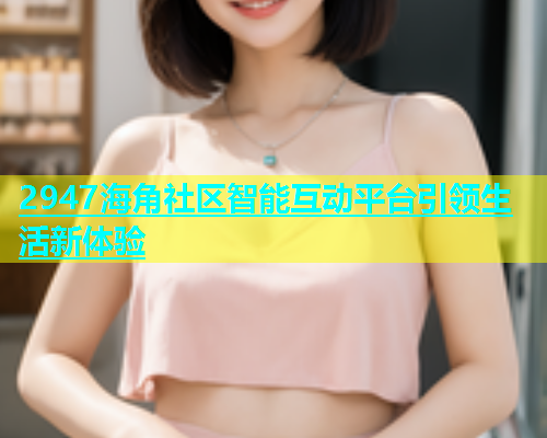 2947海角社区智能互动平台引领生活新体验  第1张