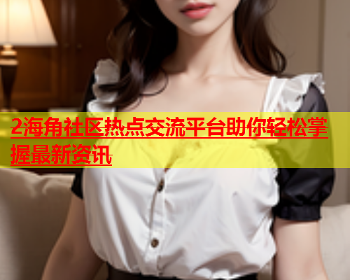 2海角社区热点交流平台助你轻松掌握最新资讯  第1张