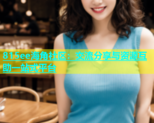 815ee海角社区：交流分享与资源互助一站式平台  第1张
