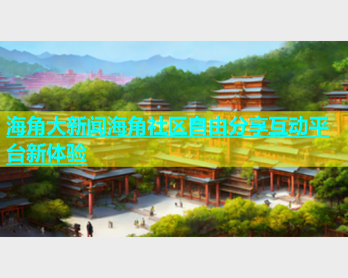 海角大新闻海角社区自由分享互动平台新体验  第1张