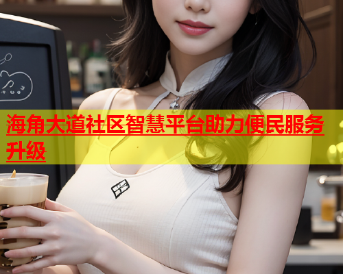 海角大道社区智慧平台助力便民服务升级  第2张