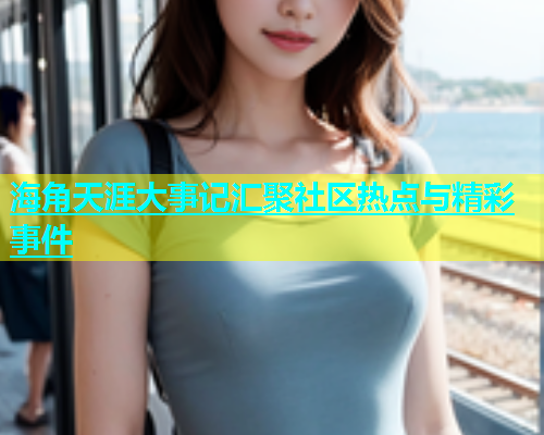 海角天涯大事记汇聚社区热点与精彩事件  第1张