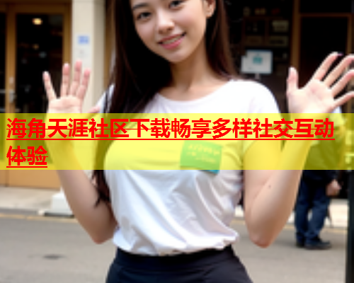 海角天涯社区下载畅享多样社交互动体验  第1张