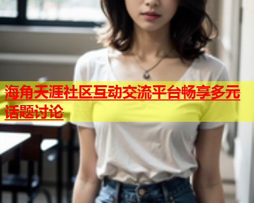 海角天涯社区互动交流平台畅享多元话题讨论  第1张