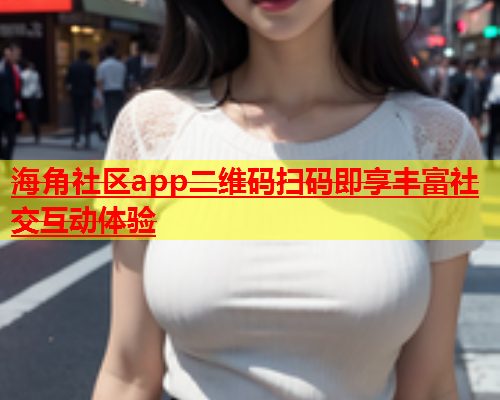 海角社区app二维码扫码即享丰富社交互动体验  第1张