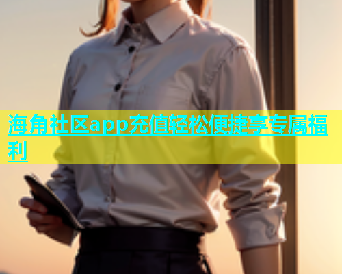 海角社区app充值轻松便捷享专属福利  第1张