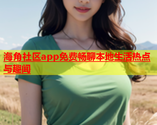 海角社区app免费畅聊本地生活热点与趣闻  第1张