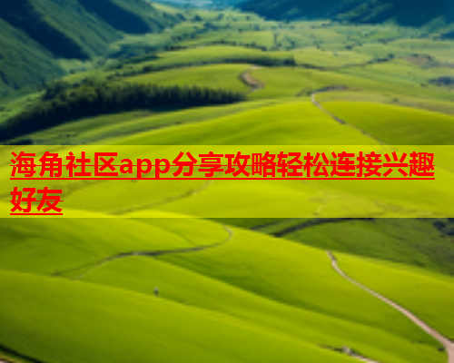 海角社区app分享攻略轻松连接兴趣好友  第1张