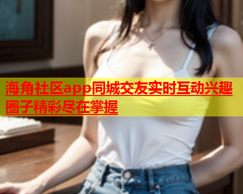 海角社区app同城交友实时互动兴趣圈子精彩尽在掌握  第1张