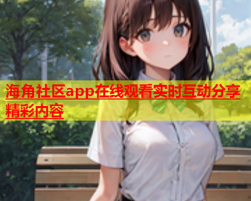 海角社区app在线观看实时互动分享精彩内容  第1张