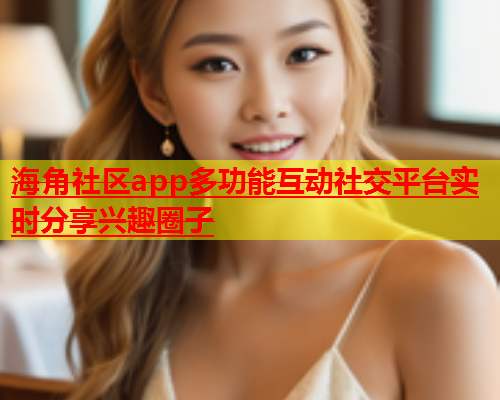 海角社区app多功能互动社交平台实时分享兴趣圈子  第1张