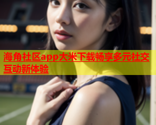 海角社区app大米下载畅享多元社交互动新体验  第1张