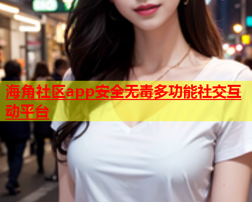 海角社区app安全无毒多功能社交互动平台  第1张