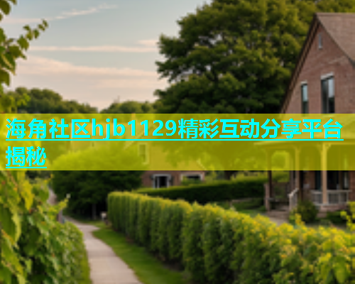 海角社区hjb1129精彩互动分享平台揭秘  第1张