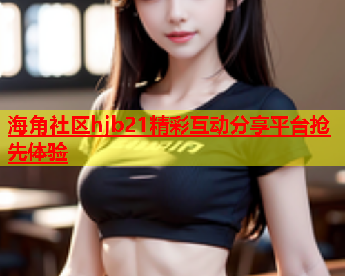 海角社区hjb21精彩互动分享平台抢先体验  第1张