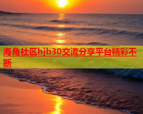 海角社区hjb30交流分享平台精彩不断  第1张