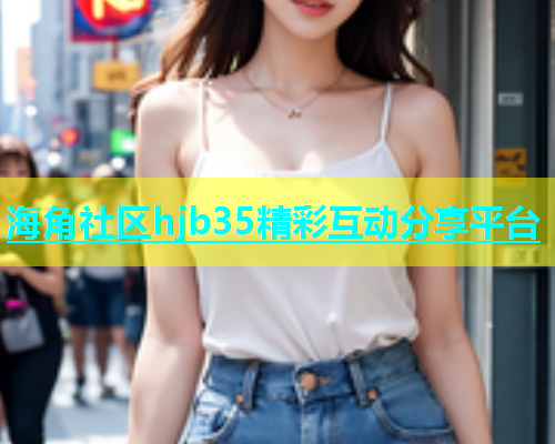 海角社区hjb35精彩互动分享平台  第1张