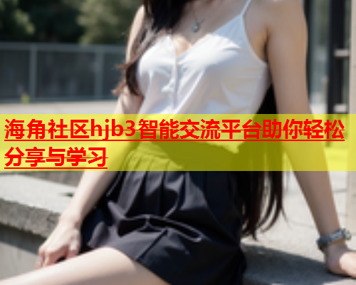 海角社区hjb3智能交流平台助你轻松分享与学习  第1张