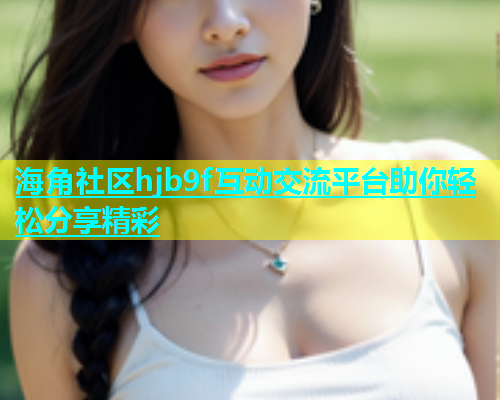 海角社区hjb9f互动交流平台助你轻松分享精彩  第1张