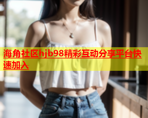 海角社区hjb98精彩互动分享平台快速加入  第2张